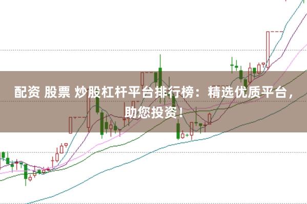 配资 股票 炒股杠杆平台排行榜：精选优质平台，助您投资！