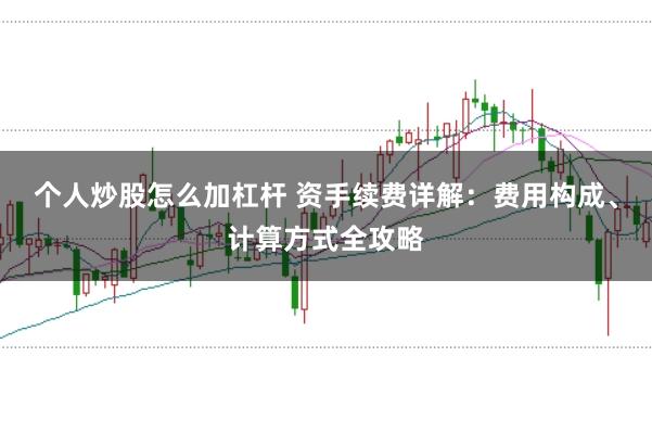 个人炒股怎么加杠杆 资手续费详解：费用构成、计算方式全攻略