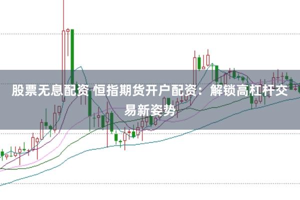 股票无息配资 恒指期货开户配资：解锁高杠杆交易新姿势