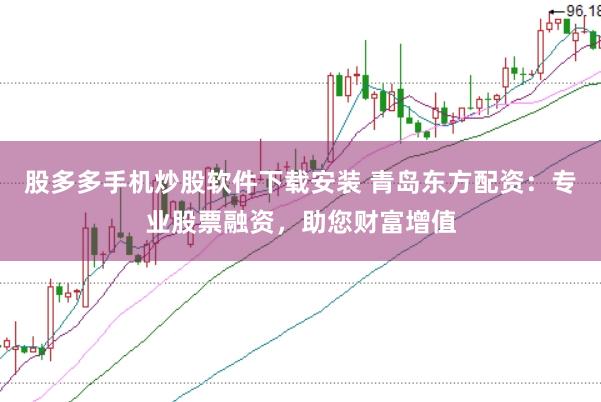 股多多手机炒股软件下载安装 青岛东方配资：专业股票融资，助您财富增值