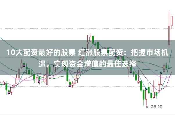 10大配资最好的股票 红涨股票配资：把握市场机遇，实现资金增值的最佳选择
