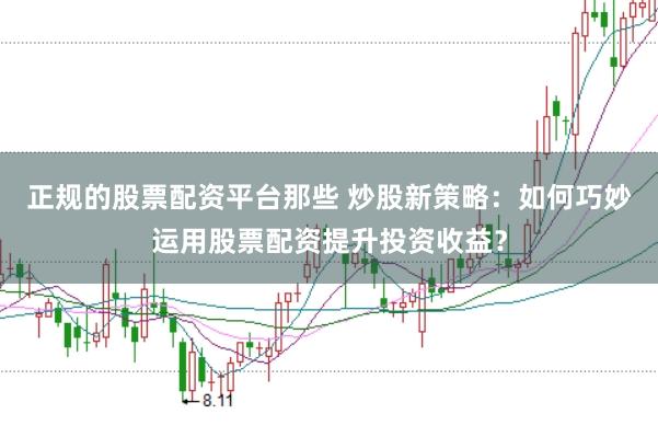 正规的股票配资平台那些 炒股新策略：如何巧妙运用股票配资提升投资收益？