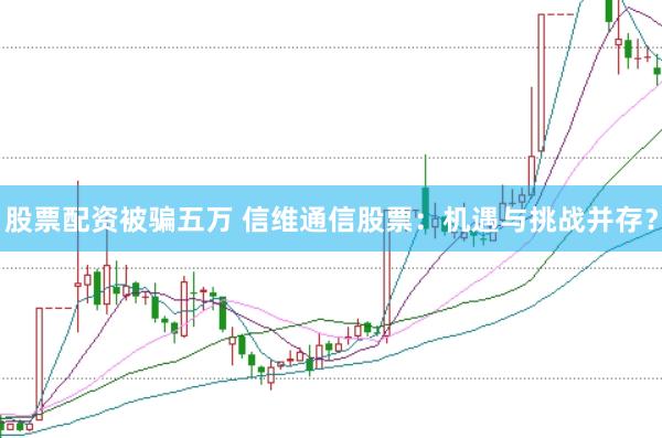 股票配资被骗五万 信维通信股票：机遇与挑战并存？