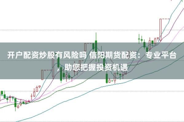 开户配资炒股有风险吗 信阳期货配资：专业平台，助您把握投资机遇