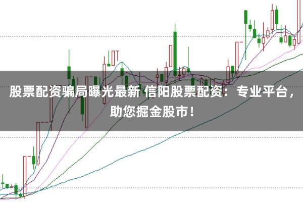 股票配资骗局曝光最新 信阳股票配资：专业平台，助您掘金股市！