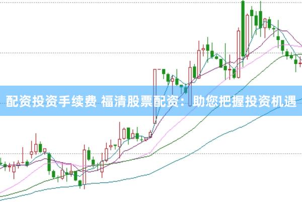 配资投资手续费 福清股票配资：助您把握投资机遇