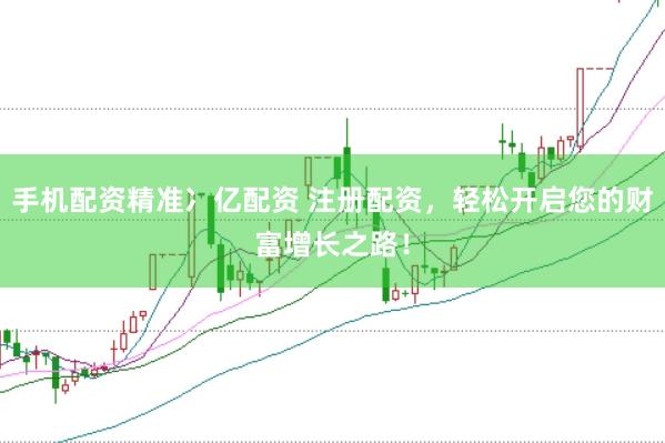 手机配资精准冫亿配资 注册配资，轻松开启您的财富增长之路！