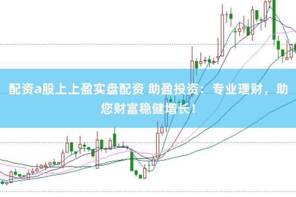 配资a股上上盈实盘配资 助盈投资：专业理财，助您财富稳健增长！
