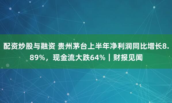 配资炒股与融资 贵州茅台上半年净利润同比增长8.89%，现金流大跌64%｜财报见闻