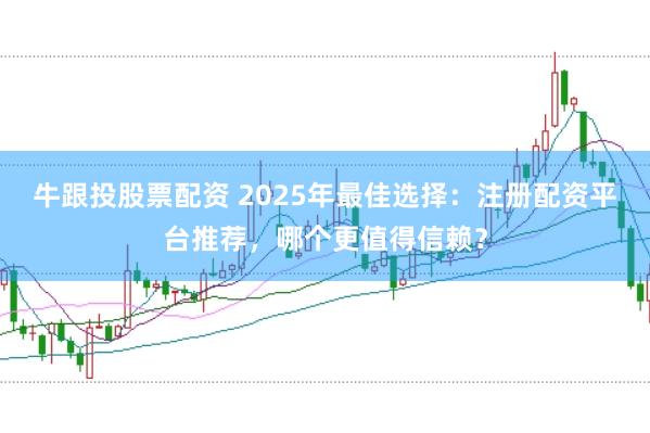 牛跟投股票配资 2025年最佳选择：注册配资平台推荐，哪个更值得信赖？