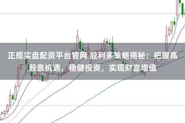 正规实盘配资平台官网 股利多策略揭秘：把握高股息机遇，稳健投资，实现财富增值