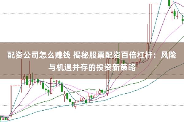 配资公司怎么赚钱 揭秘股票配资百倍杠杆：风险与机遇并存的投资新策略