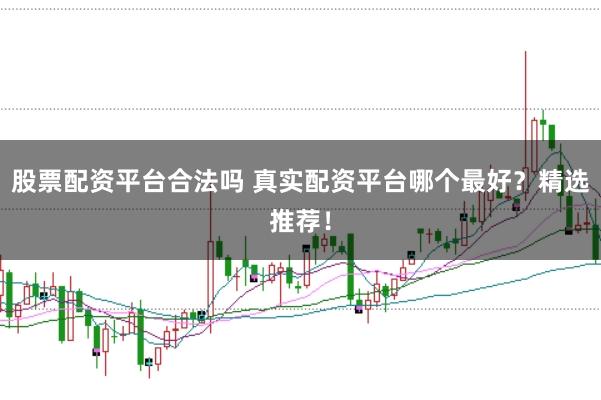 股票配资平台合法吗 真实配资平台哪个最好？精选推荐！