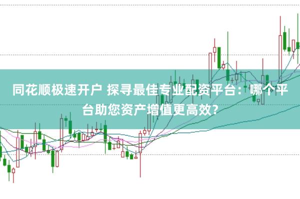 同花顺极速开户 探寻最佳专业配资平台：哪个平台助您资产增值更高效？