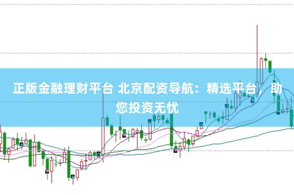 正版金融理财平台 北京配资导航：精选平台，助您投资无忧