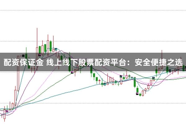 配资保证金 线上线下股票配资平台：安全便捷之选