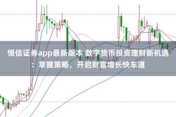 恒信证券app最新版本 数字货币投资理财新机遇：掌握策略，开启财富增长快车道