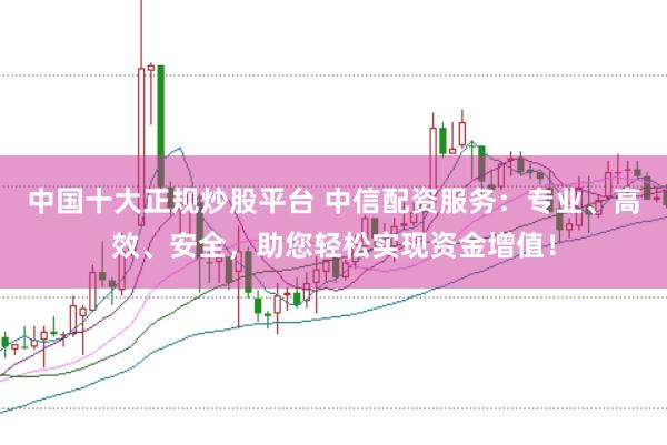 中国十大正规炒股平台 中信配资服务：专业、高效、安全，助您轻松实现资金增值！
