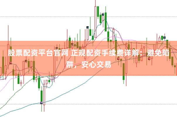 股票配资平台官网 正规配资手续费详解：避免陷阱，安心交易