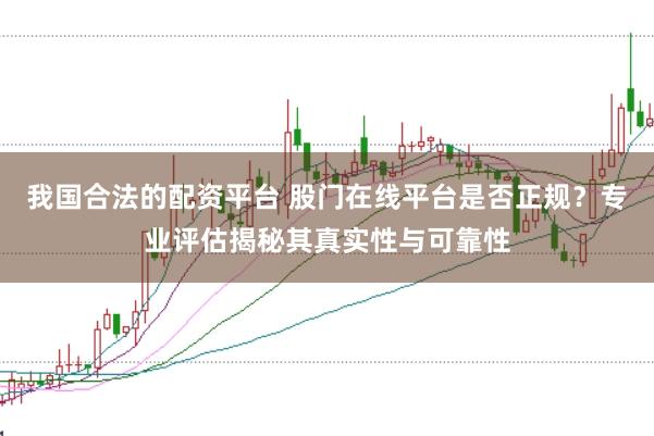 我国合法的配资平台 股门在线平台是否正规？专业评估揭秘其真实性与可靠性