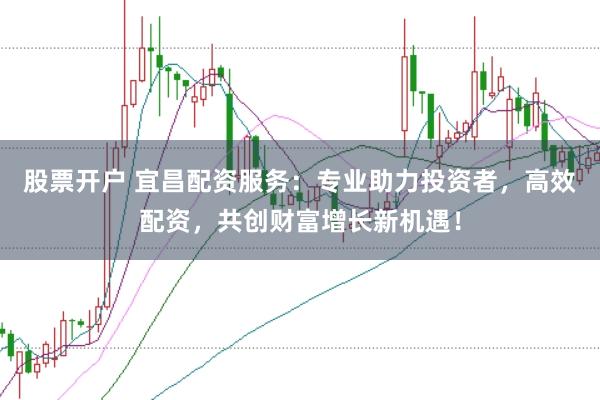 股票开户 宜昌配资服务：专业助力投资者，高效配资，共创财富增长新机遇！