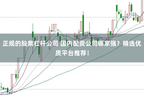 正规的股票杠杆公司 国内配资公司哪家强？精选优质平台推荐！
