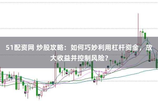 51配资网 炒股攻略：如何巧妙利用杠杆资金，放大收益并控制风险？