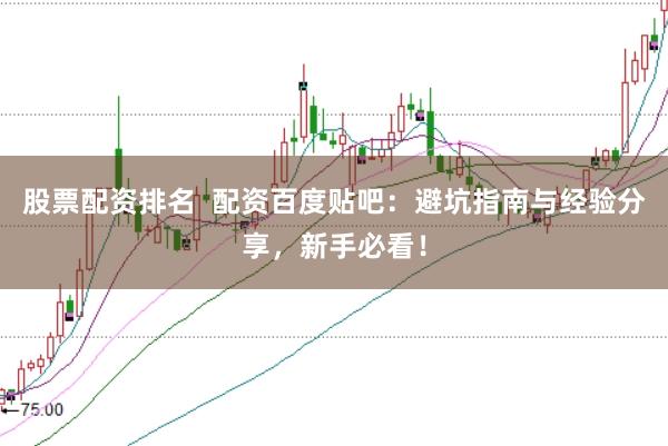股票配资排名  配资百度贴吧：避坑指南与经验分享，新手必看！