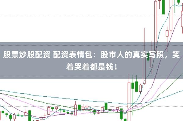 股票炒股配资 配资表情包：股市人的真实写照，笑着哭着都是钱！