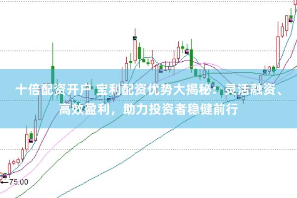 十倍配资开户 宝利配资优势大揭秘：灵活融资、高效盈利，助力投资者稳健前行