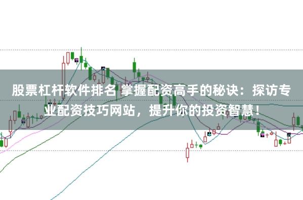 股票杠杆软件排名 掌握配资高手的秘诀：探访专业配资技巧网站，提升你的投资智慧！