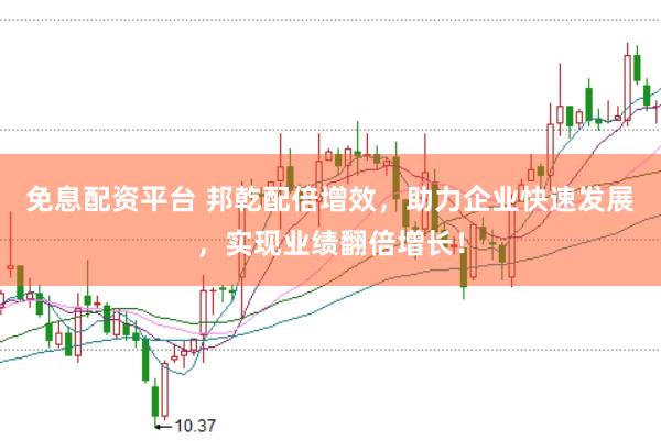 免息配资平台 邦乾配倍增效，助力企业快速发展，实现业绩翻倍增长！