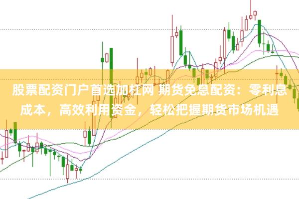 股票配资门户首选加杠网 期货免息配资：零利息成本，高效利用资金，轻松把握期货市场机遇