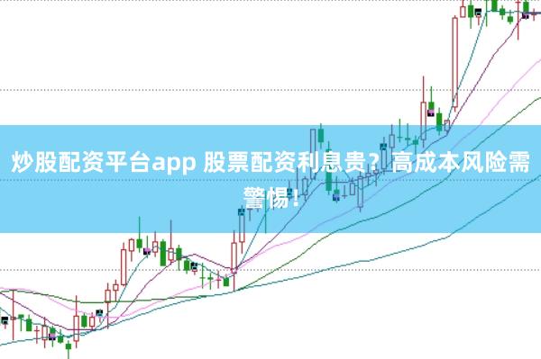 炒股配资平台app 股票配资利息贵？高成本风险需警惕！