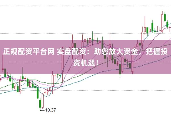 正规配资平台网 实盘配资：助您放大资金，把握投资机遇！