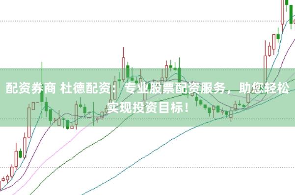 配资券商 杜德配资：专业股票配资服务，助您轻松实现投资目标！