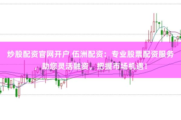炒股配资官网开户 伍洲配资：专业股票配资服务，助您灵活融资，把握市场机遇！