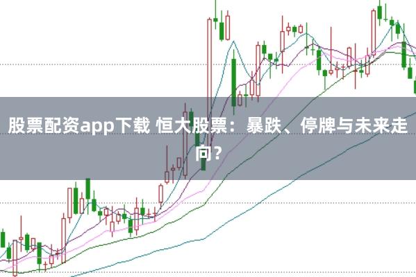股票配资app下载 恒大股票：暴跌、停牌与未来走向？
