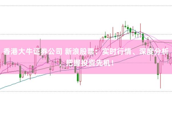 香港大牛证券公司 新浪股票：实时行情、深度分析，把握投资先机！
