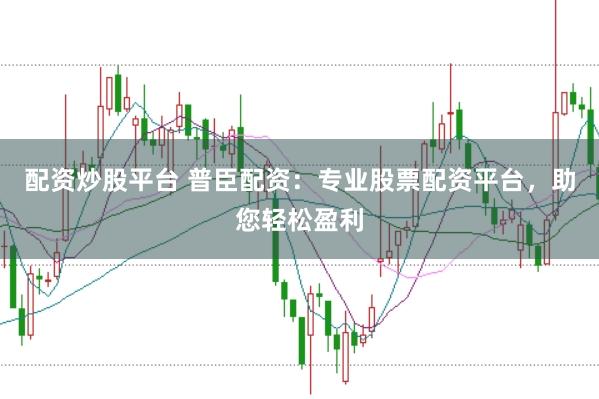 配资炒股平台 普臣配资：专业股票配资平台，助您轻松盈利