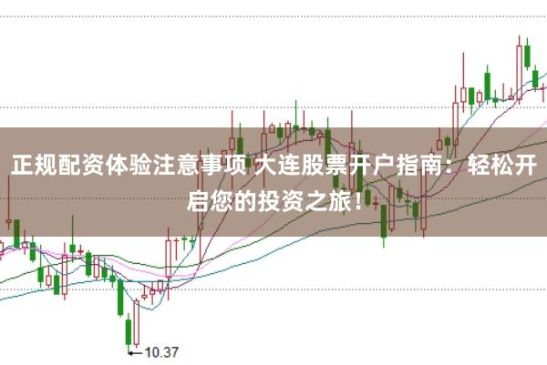 正规配资体验注意事项 大连股票开户指南：轻松开启您的投资之旅！