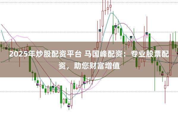 2025年炒股配资平台 马国峰配资：专业股票配资，助您财富增值