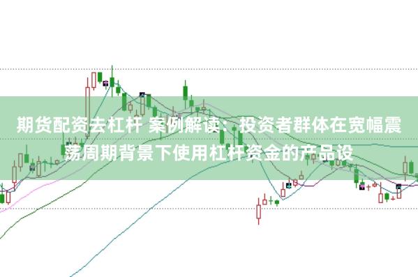 期货配资去杠杆 案例解读：投资者群体在宽幅震荡周期背景下使用杠杆资金的产品设