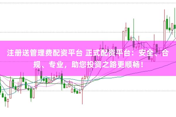 注册送管理费配资平台 正式配资平台：安全、合规、专业，助您投资之路更顺畅！