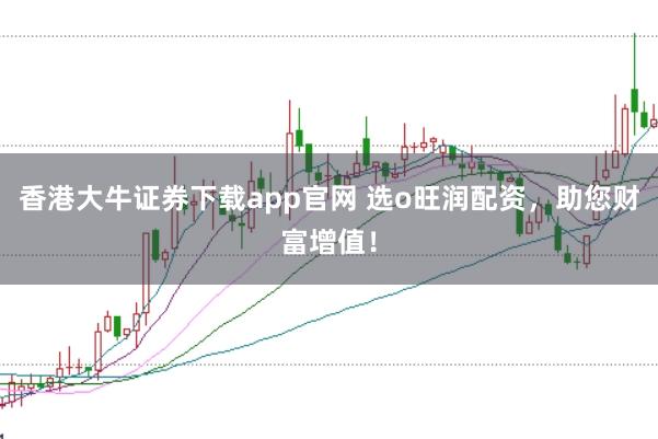 香港大牛证券下载app官网 选o旺润配资，助您财富增值！