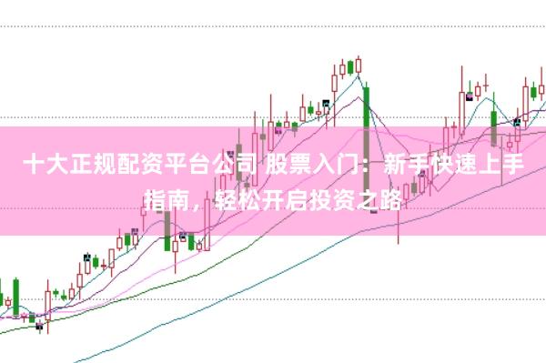 十大正规配资平台公司 股票入门：新手快速上手指南，轻松开启投资之路