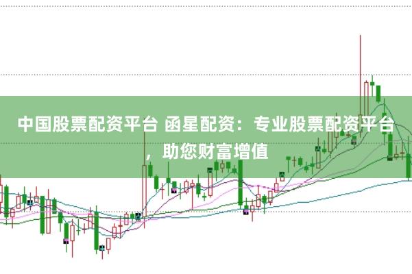 中国股票配资平台 函星配资：专业股票配资平台，助您财富增值
