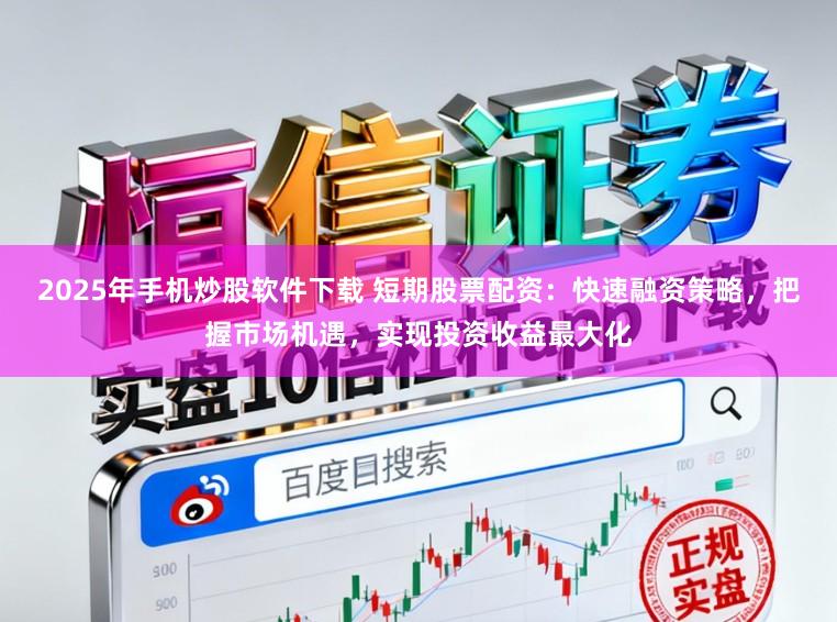 2025年手机炒股软件下载 短期股票配资：快速融资策略，把握市场机遇，实现投资收益最大化