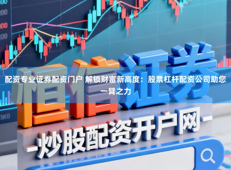 配资专业证券配资门户 解锁财富新高度：股票杠杆配资公司助您一臂之力