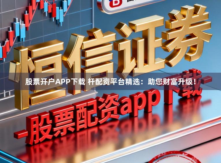 股票开户APP下载 杆配资平台精选：助您财富升级！